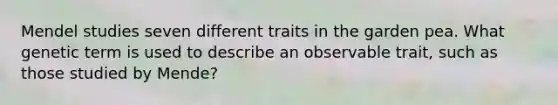 Mendel studies seven different traits in the garden pea. What genetic term is used to describe an observable trait, such as those studied by Mende?