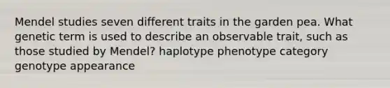 Mendel studies seven different traits in the garden pea. What genetic term is used to describe an observable trait, such as those studied by Mendel? haplotype phenotype category genotype appearance