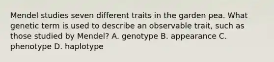 Mendel studies seven different traits in the garden pea. What genetic term is used to describe an observable trait, such as those studied by Mendel? A. genotype B. appearance C. phenotype D. haplotype