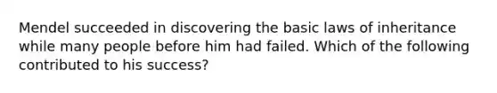 Mendel succeeded in discovering the basic laws of inheritance while many people before him had failed. Which of the following contributed to his success?