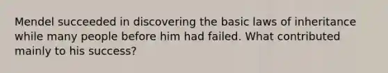 Mendel succeeded in discovering the basic laws of inheritance while many people before him had failed. What contributed mainly to his success?