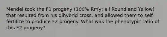 Mendel took the F1 progeny (100% RrYy; all Round and Yellow) that resulted from his dihybrid cross, and allowed them to self-fertilize to produce F2 progeny. What was the phenotypic ratio of this F2 progeny?