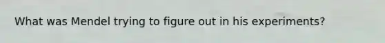 What was Mendel trying to figure out in his experiments?