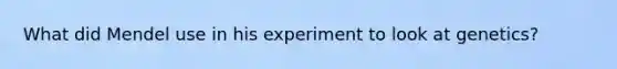 What did Mendel use in his experiment to look at genetics?