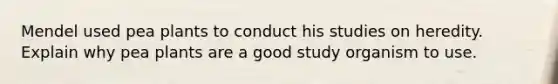 Mendel used pea plants to conduct his studies on heredity. Explain why pea plants are a good study organism to use.