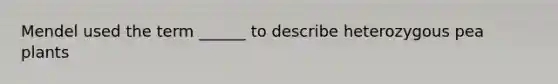 Mendel used the term ______ to describe heterozygous pea plants