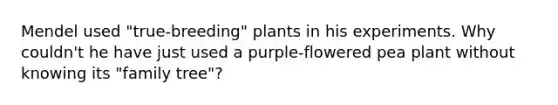 Mendel used "true-breeding" plants in his experiments. Why couldn't he have just used a purple-flowered pea plant without knowing its "family tree"?