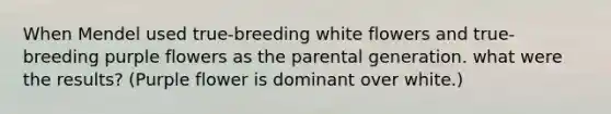 When Mendel used true-breeding white flowers and true-breeding purple flowers as the parental generation. what were the results? (Purple flower is dominant over white.)