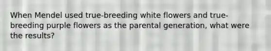 When Mendel used true-breeding white flowers and true-breeding purple flowers as the parental generation, what were the results?
