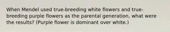 When Mendel used true-breeding white flowers and true-breeding purple flowers as the parental generation, what were the results? (Purple flower is dominant over white.)