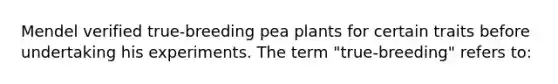 Mendel verified true-breeding pea plants for certain traits before undertaking his experiments. The term "true-breeding" refers to: