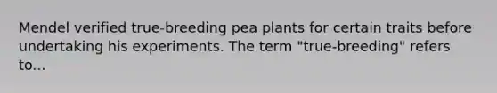 Mendel verified true-breeding pea plants for certain traits before undertaking his experiments. The term "true-breeding" refers to...