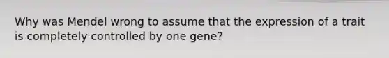 Why was Mendel wrong to assume that the expression of a trait is completely controlled by one gene?