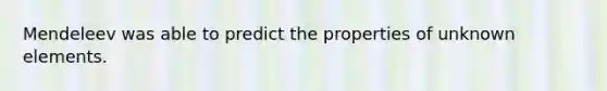 Mendeleev was able to predict the properties of unknown elements.
