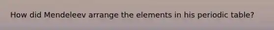 How did Mendeleev arrange the elements in his periodic table?