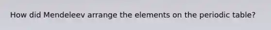 How did Mendeleev arrange the elements on the periodic table?