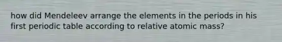 how did Mendeleev arrange the elements in the periods in his first periodic table according to relative atomic mass?