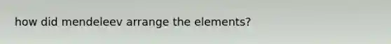 how did mendeleev arrange the elements?