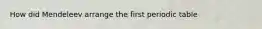 How did Mendeleev arrange the first periodic table