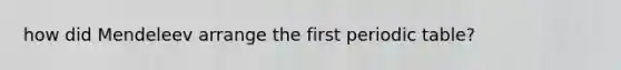 how did Mendeleev arrange the first periodic table?