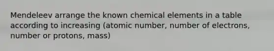 Mendeleev arrange the known chemical elements in a table according to increasing (atomic number, number of electrons, number or protons, mass)