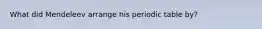 What did Mendeleev arrange his periodic table by?