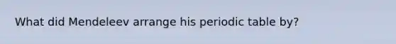 What did Mendeleev arrange his periodic table by?