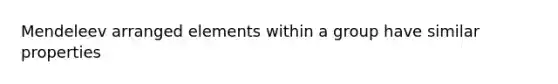 Mendeleev arranged elements within a group have similar properties