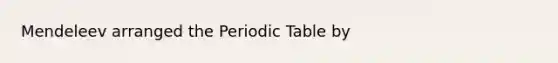 Mendeleev arranged the Periodic Table by