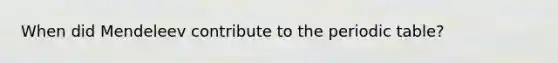 When did Mendeleev contribute to <a href='https://www.questionai.com/knowledge/kIrBULvFQz-the-periodic-table' class='anchor-knowledge'>the periodic table</a>?