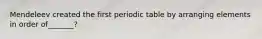 Mendeleev created the first periodic table by arranging elements in order of_______?