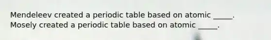 Mendeleev created a periodic table based on atomic _____. Mosely created a periodic table based on atomic _____.