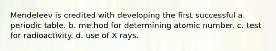 Mendeleev is credited with developing the first successful a. periodic table. b. method for determining atomic number. c. test for radioactivity. d. use of X rays.