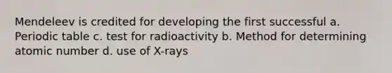 Mendeleev is credited for developing the first successful a. Periodic table c. test for radioactivity b. Method for determining atomic number d. use of X-rays