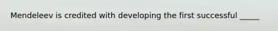 Mendeleev is credited with developing the first successful _____
