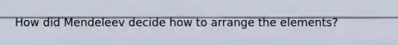 How did Mendeleev decide how to arrange the elements?