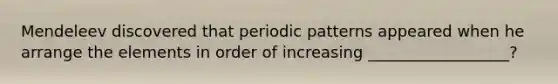 Mendeleev discovered that periodic patterns appeared when he arrange the elements in order of increasing __________________?