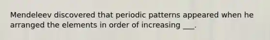 Mendeleev discovered that periodic patterns appeared when he arranged the elements in order of increasing ___.