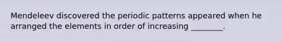 Mendeleev discovered the periodic patterns appeared when he arranged the elements in order of increasing ________.