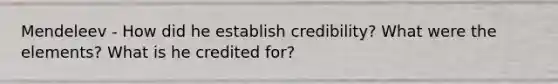 Mendeleev - How did he establish credibility? What were the elements? What is he credited for?