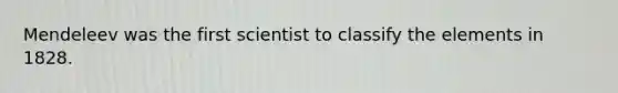 Mendeleev was the first scientist to classify the elements in 1828.