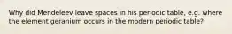 Why did Mendeleev leave spaces in his periodic table, e.g. where the element geranium occurs in the modern periodic table?