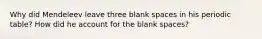 Why did Mendeleev leave three blank spaces in his periodic table? How did he account for the blank spaces?