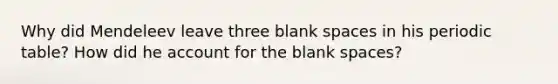 Why did Mendeleev leave three blank spaces in his periodic table? How did he account for the blank spaces?