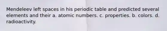 Mendeleev left spaces in his periodic table and predicted several elements and their a. atomic numbers. c. properties. b. colors. d. radioactivity.