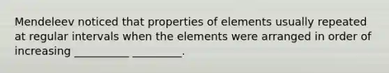 Mendeleev noticed that properties of elements usually repeated at regular intervals when the elements were arranged in order of increasing __________ _________.