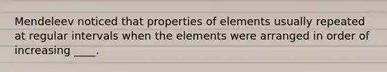 Mendeleev noticed that properties of elements usually repeated at regular intervals when the elements were arranged in order of increasing ____.