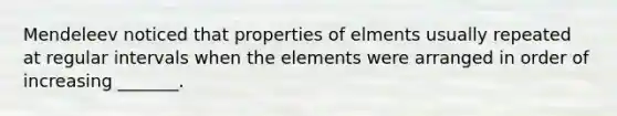 Mendeleev noticed that properties of elments usually repeated at regular intervals when the elements were arranged in order of increasing _______.