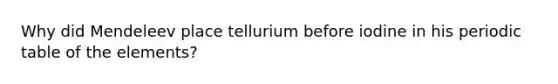 Why did Mendeleev place tellurium before iodine in his periodic table of the elements?