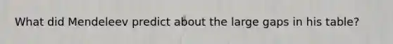 What did Mendeleev predict about the large gaps in his table?